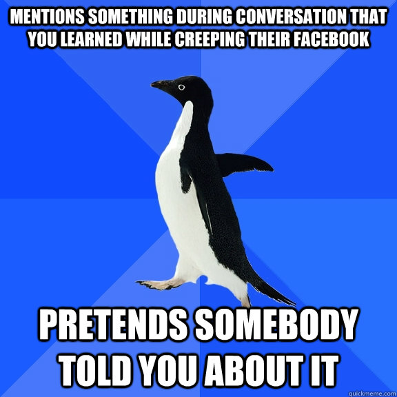 Mentions something during conversation that you learned while creeping their facebook Pretends somebody told you about it  Socially Awkward Penguin