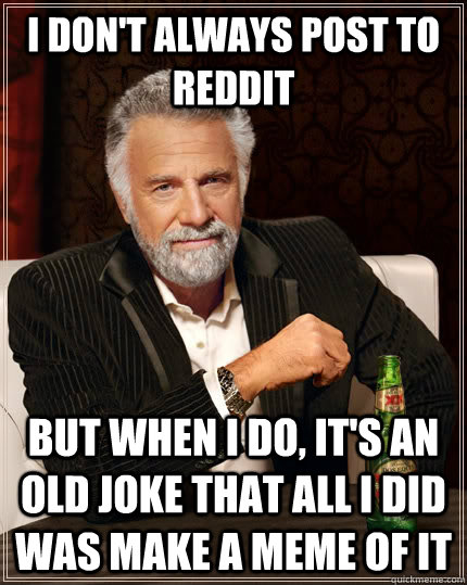 I don't always post to reddit but when I do, it's an old joke that all I did was make a meme of it - I don't always post to reddit but when I do, it's an old joke that all I did was make a meme of it  The Most Interesting Man In The World