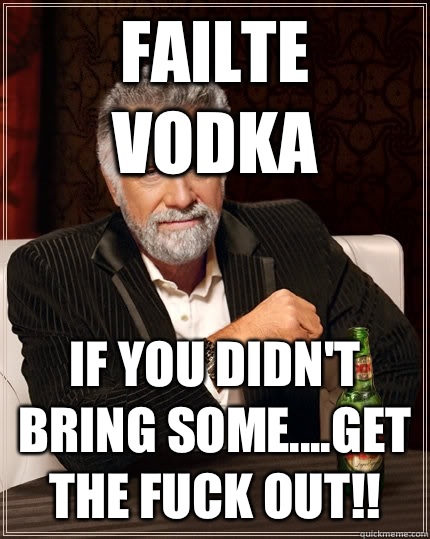 Failte Vodka If you didn't bring some....get the fuck out!!  The Most Interesting Man In The World