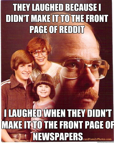 They laughed because I didn't make it to the front page of reddit I laughed when they didn't make it to the front page of newspapers  Vengeance Dad