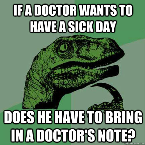 If a doctor wants to have a sick day Does he have to bring in a doctor's note? - If a doctor wants to have a sick day Does he have to bring in a doctor's note?  Philosoraptor