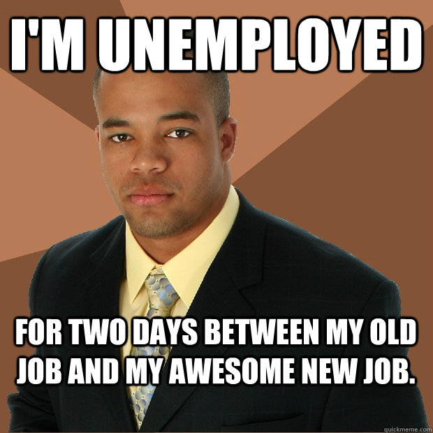 I'm unemployed for two days between my old job and my awesome new job. - I'm unemployed for two days between my old job and my awesome new job.  Successful Black Man