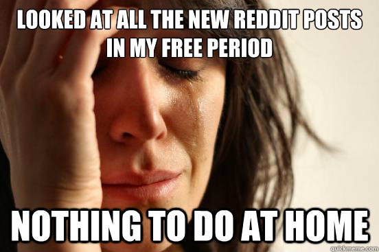 Looked at all the new Reddit posts in my free period Nothing to do at home  First World Problems