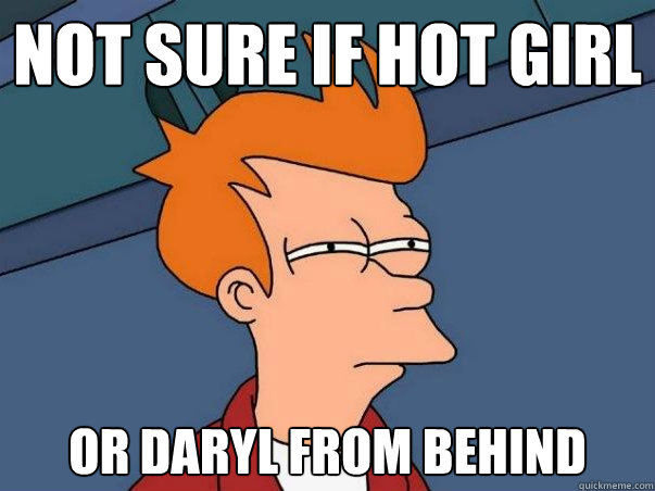 Not sure if hot girl or Daryl from behind  Not sure Fry
