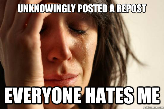 Unknowingly posted a repost Everyone hates me  First World Problems