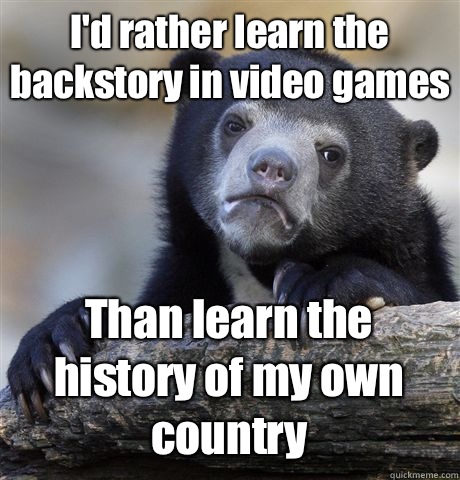 I'd rather learn the backstory in video games Than learn the history of my own country - I'd rather learn the backstory in video games Than learn the history of my own country  Confession Bear