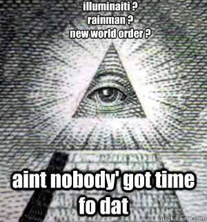 illuminaiti ?
rainman ?
new world order ?
 aint nobody' got time fo dat  Scumbag Illuminati