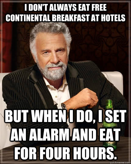 I don't always eat free continental breakfast at hotels but when I do, I set an alarm and eat for four hours. - I don't always eat free continental breakfast at hotels but when I do, I set an alarm and eat for four hours.  The Most Interesting Man In The World