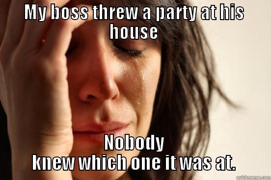 MY BOSS THREW A PARTY AT HIS HOUSE NOBODY KNEW WHICH ONE IT WAS AT. First World Problems