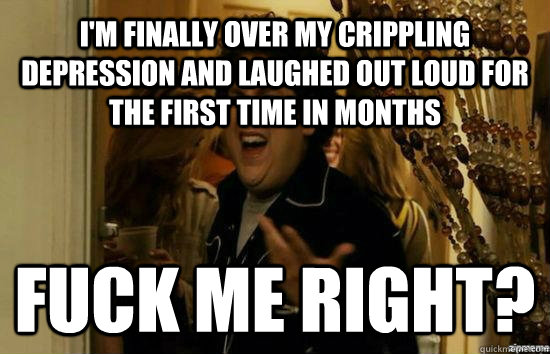 I'm finally over my crippling depression and laughed out loud for the first time in months Fuck me right?  Jonah Hill - Fuck me right