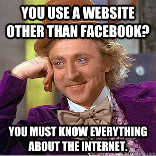 You use a website other than Facebook? You must know everything about the internet.  Creepy Wonka