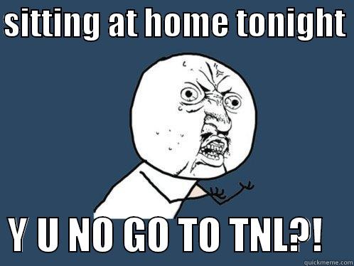 SITTING AT HOME TONIGHT    Y U NO GO TO TNL?!    Y U No