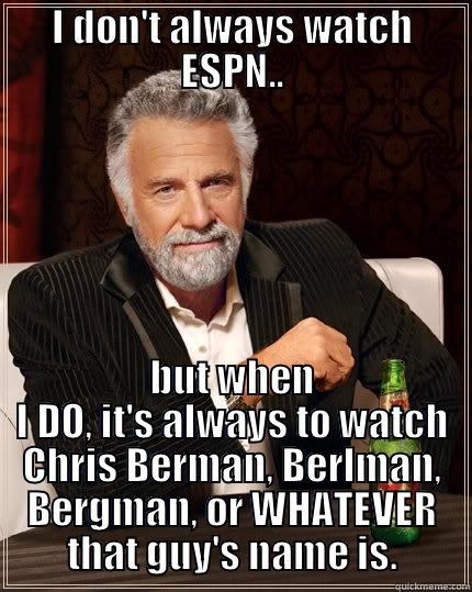 A True ESPN Fan...... - I DON'T ALWAYS WATCH ESPN.. BUT WHEN I DO, IT'S ALWAYS TO WATCH CHRIS BERMAN, BERLMAN, BERGMAN, OR WHATEVER THAT GUY'S NAME IS. The Most Interesting Man In The World