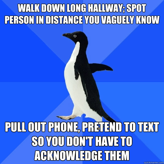 Walk down long hallway; Spot person in distance you vaguely know Pull out phone, pretend to text so you don't have to acknowledge them  Socially Awkward Penguin