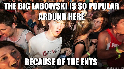 the big labowski is so popular around here
 because of the ents  Sudden Clarity Clarence