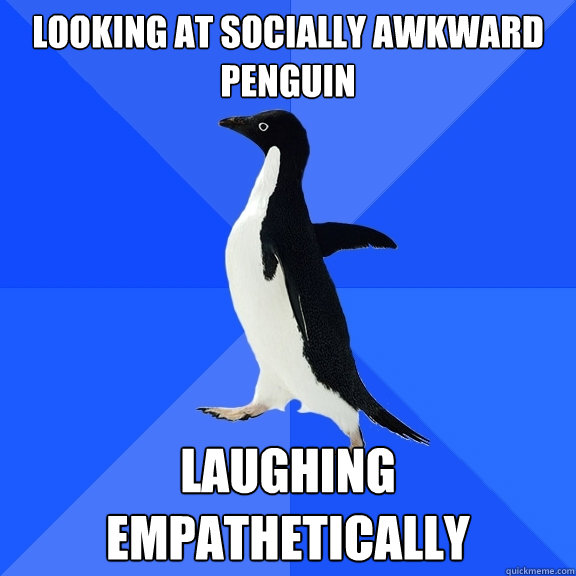Looking at socially awkward penguin Laughing empathetically  Socially Awkward Penguin