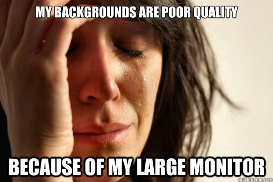 my backgrounds are poor quality because of my large monitor  First World Problems