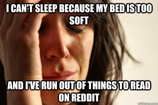 I can't sleep because my bed is too soft and I've run out of things to read on Reddit  First World Problems