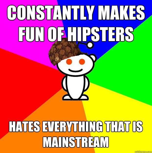 Constantly makes fun of hipsters Hates everything that is mainstream   Scumbag Redditor