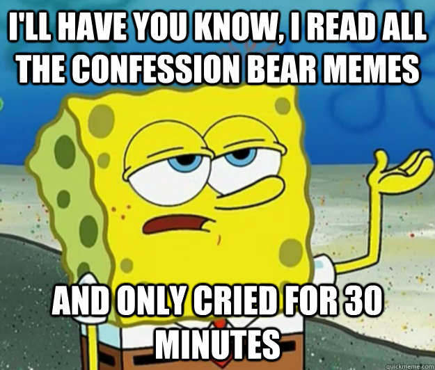 I'll have you know, I read all the confession bear memes and only cried for 30 minutes - I'll have you know, I read all the confession bear memes and only cried for 30 minutes  Tough Spongebob