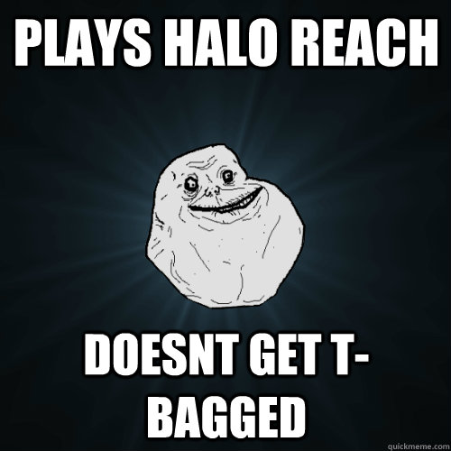 plays halo reach doesnt get t-bagged  Forever Alone