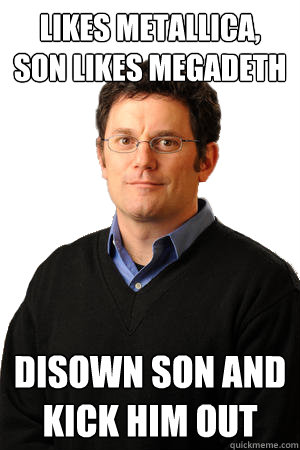 likes metallica, son likes megadeth disown son and kick him out  Repressed Suburban Father