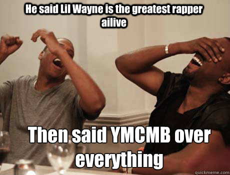 He said Lil Wayne is the greatest rapper ailive Then said YMCMB over everything  Jay-Z and Kanye West laughing