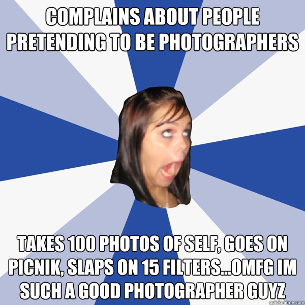 Complains about people pretending to be photographers Takes 100 photos of self, goes on picnik, slaps on 15 filters...OMFG IM SUCH A GOOD PHOTOGRAPHER GUYZ  Annoying Facebook Girl