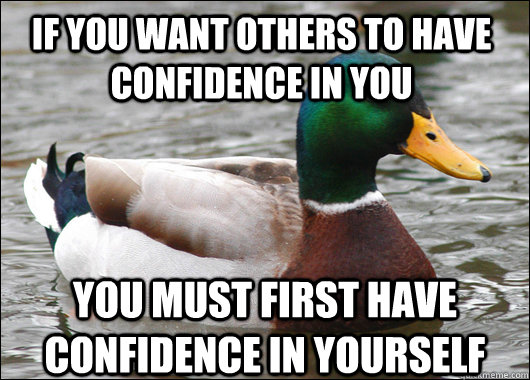 if you want others to have confidence in you you must first have confidence in yourself - if you want others to have confidence in you you must first have confidence in yourself  Actual Advice Mallard