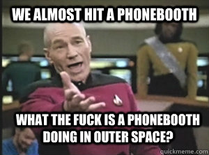 We almost hit a phonebooth What the fuck is a phonebooth doing in outer space?  Annoyed Picard