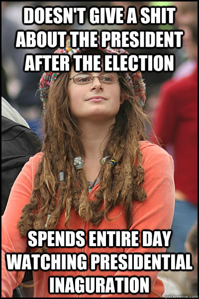 Doesn't give a shit about the president after the election spends entire day watching presidential inaguration  College Liberal