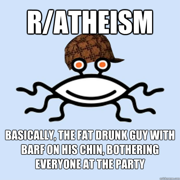 r/atheism basically, the fat drunk guy with barf on his chin, bothering everyone at the party  Scumbag rAtheism