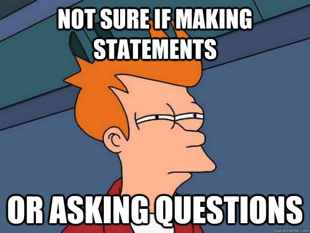 not sure if making statements or asking questions  Futurama Fry