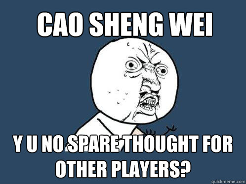 CAO SHENG WEI Y U NO SPARE THOUGHT FOR OTHER PLAYERS?  Y U No
