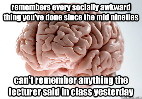 remembers every socially awkward thing you've done since the mid nineties can't remember anything the lecturer said in class yesterday  Caption 4 goes here  Scumbag Brain