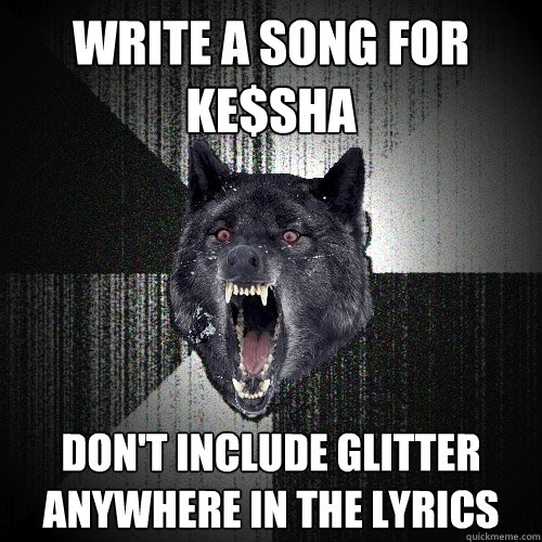 Write a song for ke$sha don't include glitter anywhere in the lyrics  Insanity Wolf