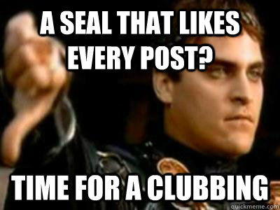 A seal that likes every post? Time for a clubbing  Downvoting Roman