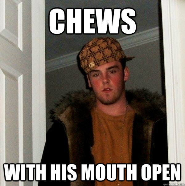 Chews with his mouth open  Scumbag Steve