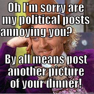 OH I'M SORRY ARE MY POLITICAL POSTS ANNOYING YOU?                                   BY ALL MEANS POST ANOTHER PICTURE OF YOUR DINNER! Creepy Wonka