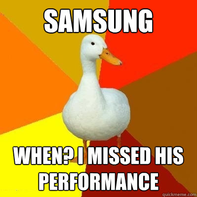 Samsung When? I missed his performance  Tech Impaired Duck