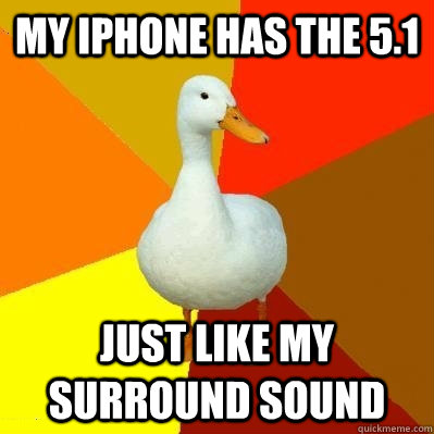 my iphone has the 5.1 Just like my surround sound  Tech Impaired Duck