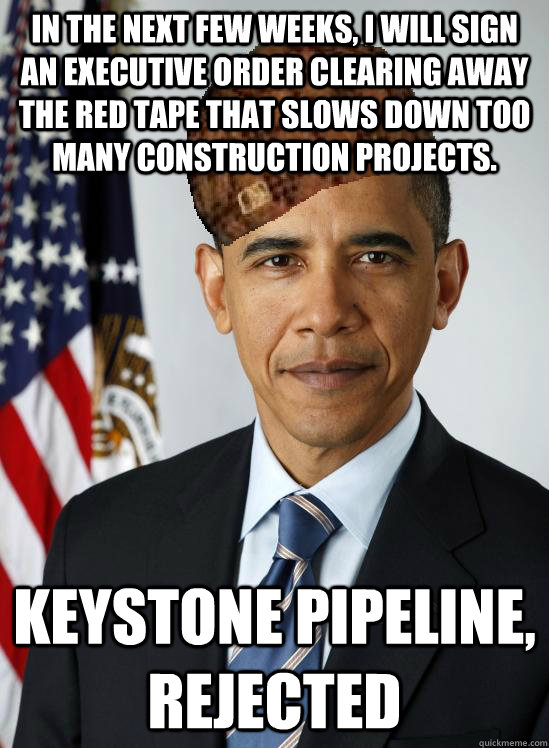 In the next few weeks, I will sign an Executive Order clearing away the red tape that slows down too many construction projects. Keystone pipeline,       REJECTED  