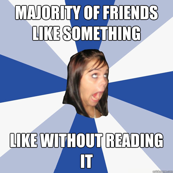 Majority of friends like something like without reading it  Annoying Facebook Girl