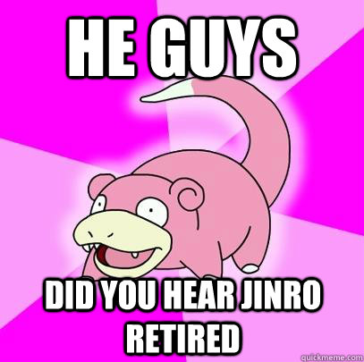He guys did you hear jinro retired  Slowpoke