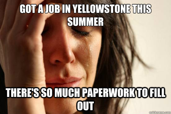 Got a job in Yellowstone this summer There's so much paperwork to fill out - Got a job in Yellowstone this summer There's so much paperwork to fill out  First World Problems