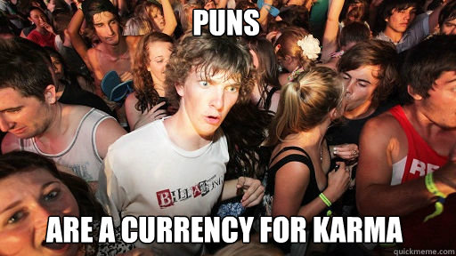 Puns
 are a currency for karma  Sudden Clarity Clarence