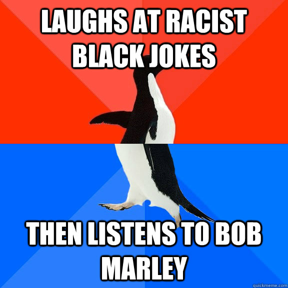 Laughs at racist black jokes then listens to Bob Marley  Socially Awesome Awkward Penguin