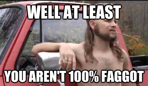 WELL AT LEAST you aren't 100% faggot  