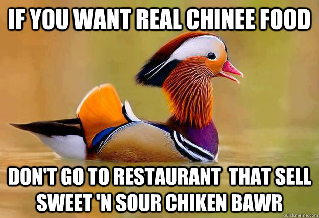 if you want real chinee food don't go to restaurant  that sell sweet 'N sour chiken bawr - if you want real chinee food don't go to restaurant  that sell sweet 'N sour chiken bawr  Advice Mandarin Duck