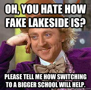 Oh, you hate how fake lakeside is? Please tell me how switching to a bigger school will help.  Condescending Wonka